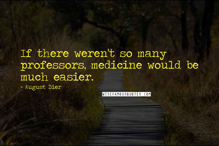 August Bier Quotes: If there weren't so many professors, medicine would be much easier.