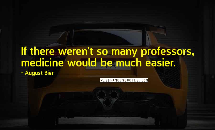 August Bier Quotes: If there weren't so many professors, medicine would be much easier.