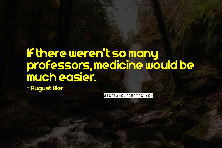 August Bier Quotes: If there weren't so many professors, medicine would be much easier.