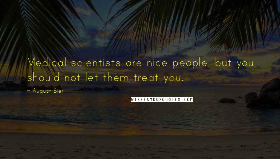 August Bier Quotes: Medical scientists are nice people, but you should not let them treat you.