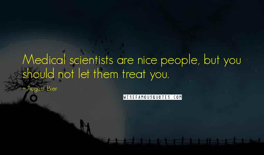 August Bier Quotes: Medical scientists are nice people, but you should not let them treat you.