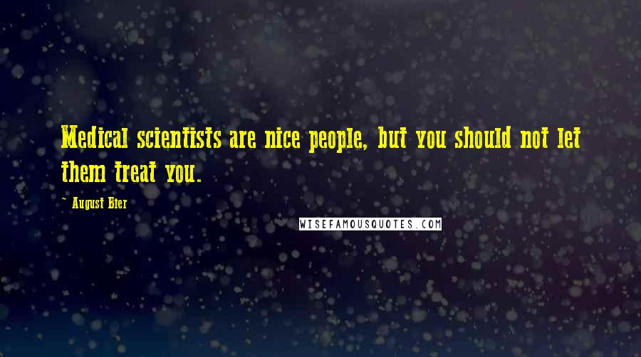 August Bier Quotes: Medical scientists are nice people, but you should not let them treat you.