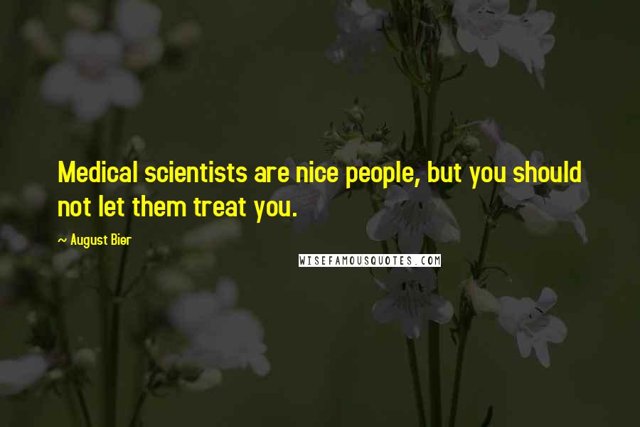 August Bier Quotes: Medical scientists are nice people, but you should not let them treat you.