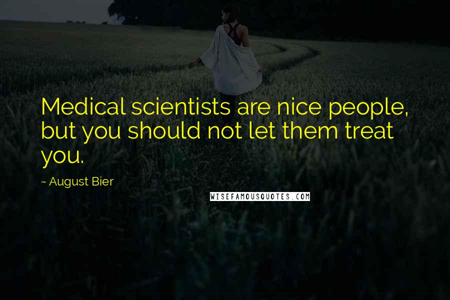 August Bier Quotes: Medical scientists are nice people, but you should not let them treat you.