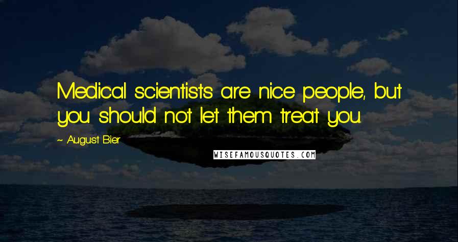 August Bier Quotes: Medical scientists are nice people, but you should not let them treat you.