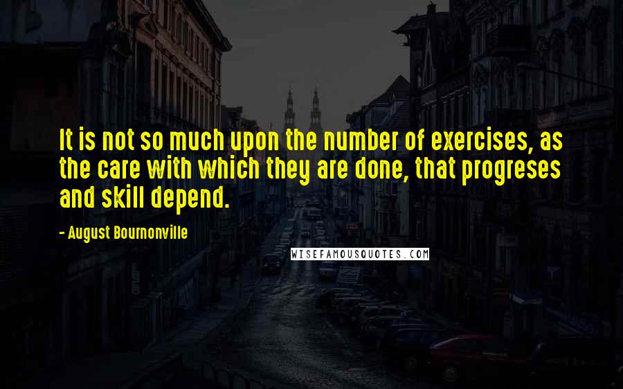 August Bournonville Quotes: It is not so much upon the number of exercises, as the care with which they are done, that progreses and skill depend.