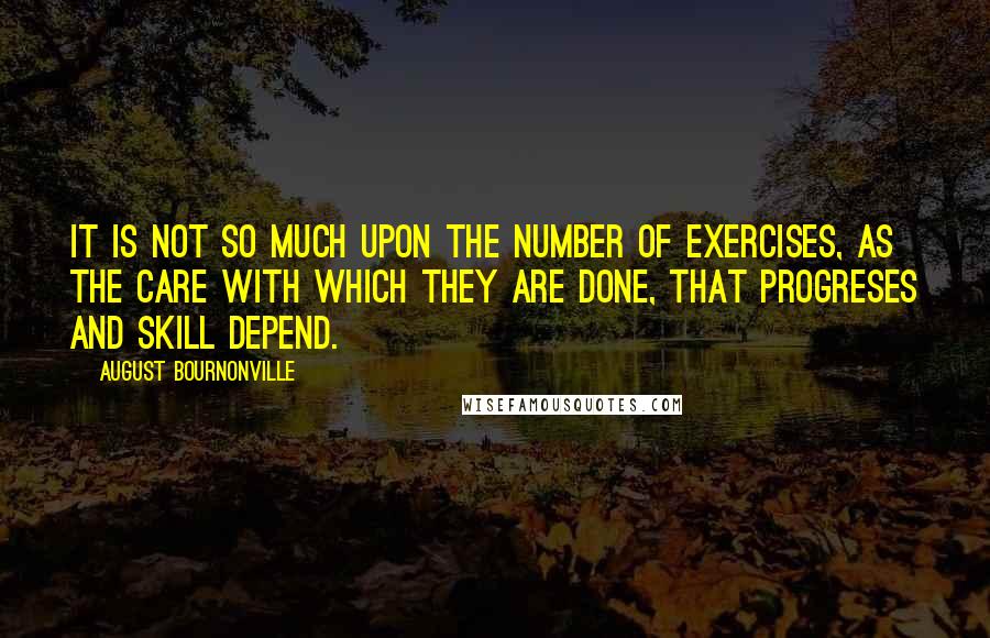 August Bournonville Quotes: It is not so much upon the number of exercises, as the care with which they are done, that progreses and skill depend.