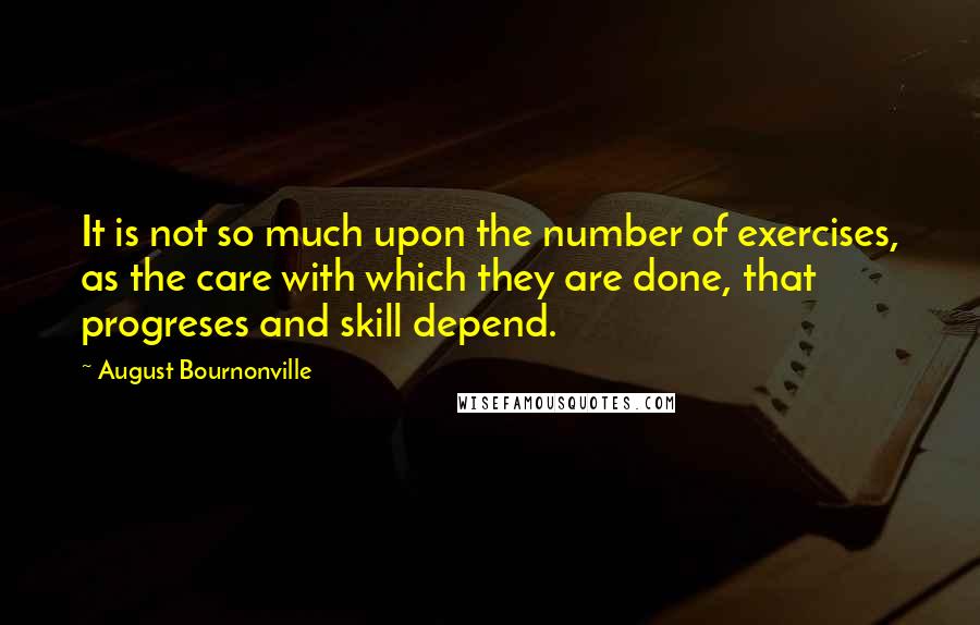 August Bournonville Quotes: It is not so much upon the number of exercises, as the care with which they are done, that progreses and skill depend.