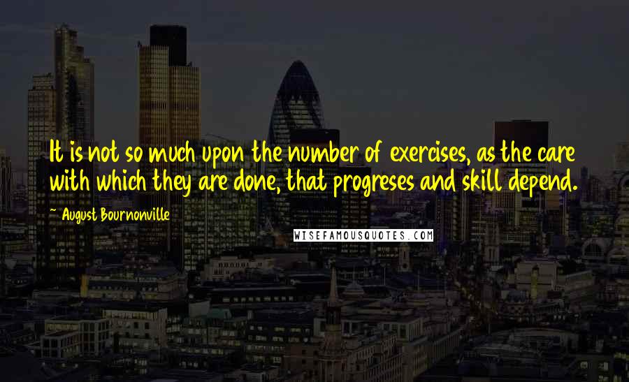 August Bournonville Quotes: It is not so much upon the number of exercises, as the care with which they are done, that progreses and skill depend.