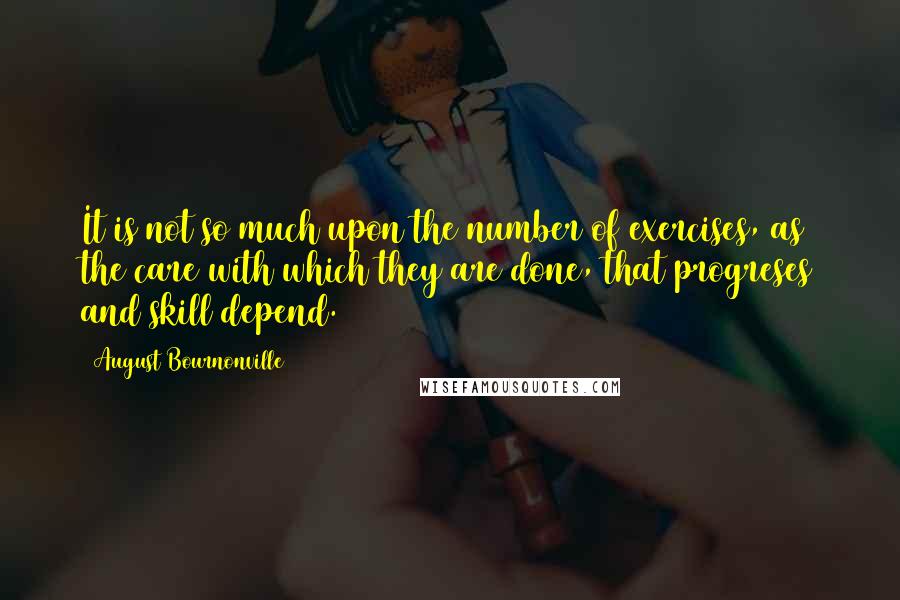 August Bournonville Quotes: It is not so much upon the number of exercises, as the care with which they are done, that progreses and skill depend.