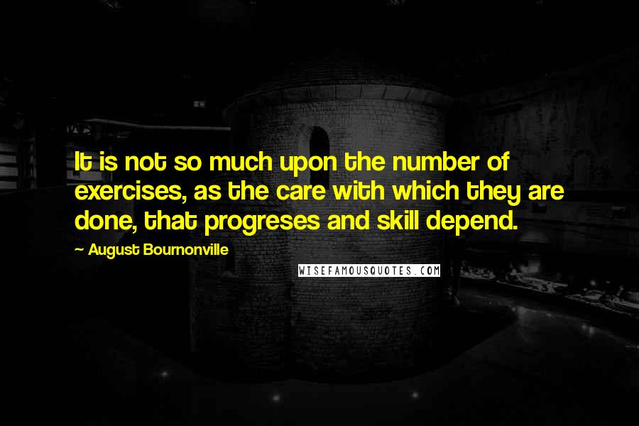 August Bournonville Quotes: It is not so much upon the number of exercises, as the care with which they are done, that progreses and skill depend.