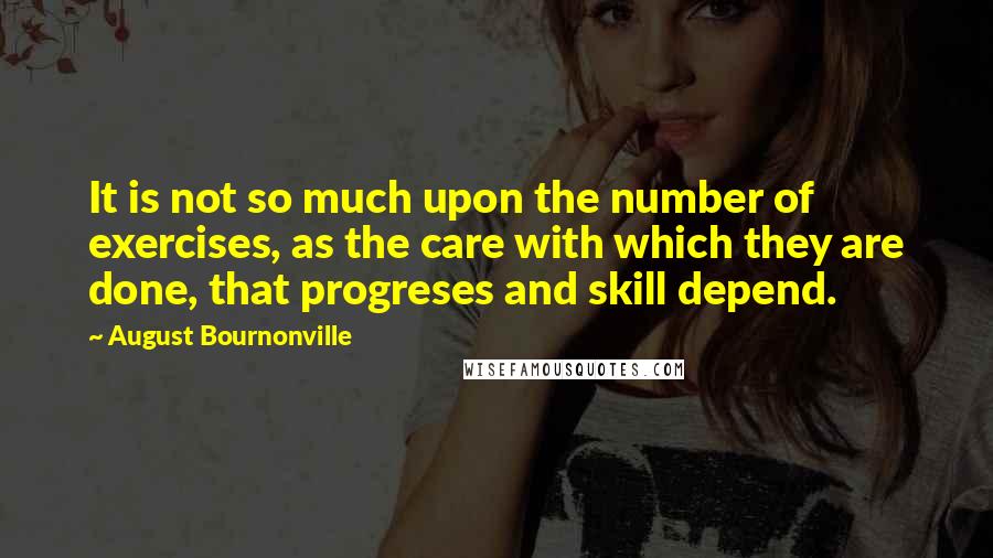 August Bournonville Quotes: It is not so much upon the number of exercises, as the care with which they are done, that progreses and skill depend.