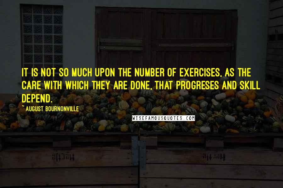 August Bournonville Quotes: It is not so much upon the number of exercises, as the care with which they are done, that progreses and skill depend.