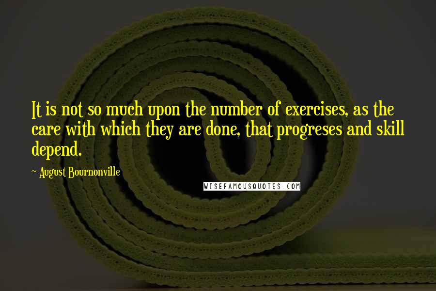 August Bournonville Quotes: It is not so much upon the number of exercises, as the care with which they are done, that progreses and skill depend.