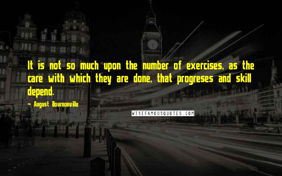 August Bournonville Quotes: It is not so much upon the number of exercises, as the care with which they are done, that progreses and skill depend.