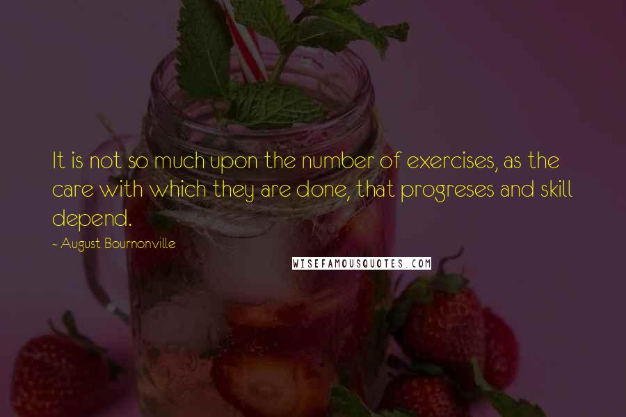 August Bournonville Quotes: It is not so much upon the number of exercises, as the care with which they are done, that progreses and skill depend.