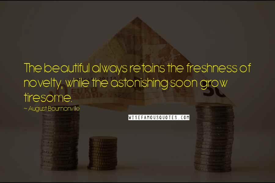 August Bournonville Quotes: The beautiful always retains the freshness of novelty, while the astonishing soon grow tiresome.