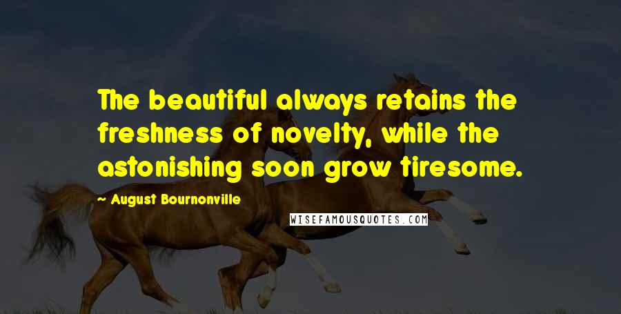 August Bournonville Quotes: The beautiful always retains the freshness of novelty, while the astonishing soon grow tiresome.