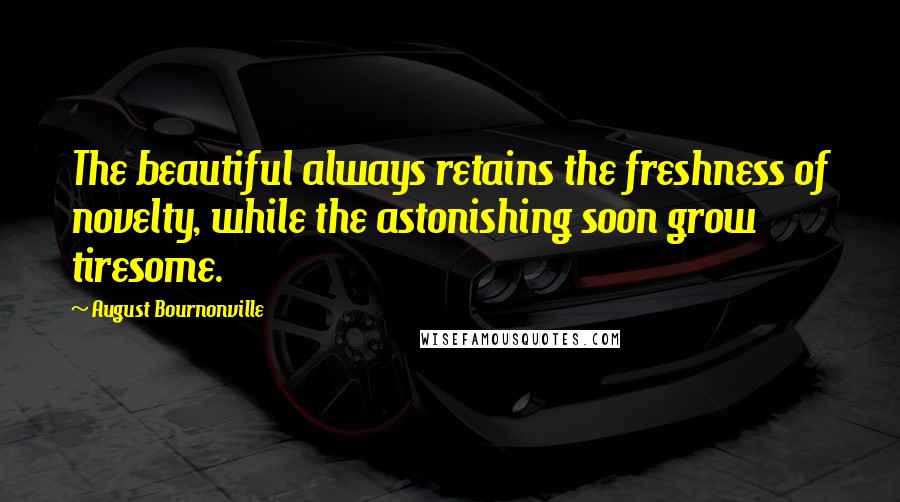 August Bournonville Quotes: The beautiful always retains the freshness of novelty, while the astonishing soon grow tiresome.