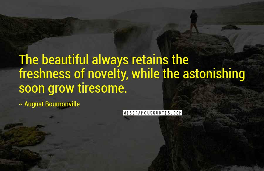 August Bournonville Quotes: The beautiful always retains the freshness of novelty, while the astonishing soon grow tiresome.