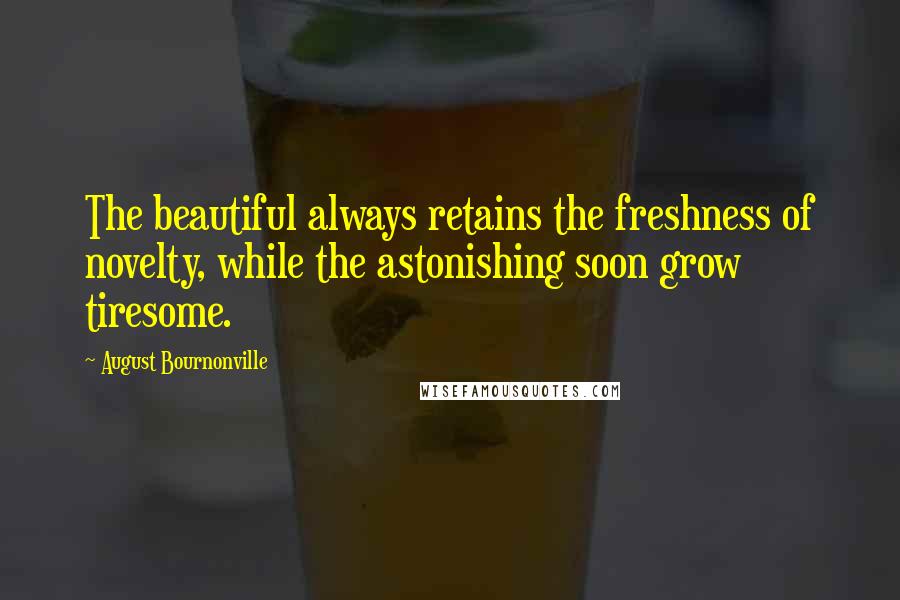 August Bournonville Quotes: The beautiful always retains the freshness of novelty, while the astonishing soon grow tiresome.