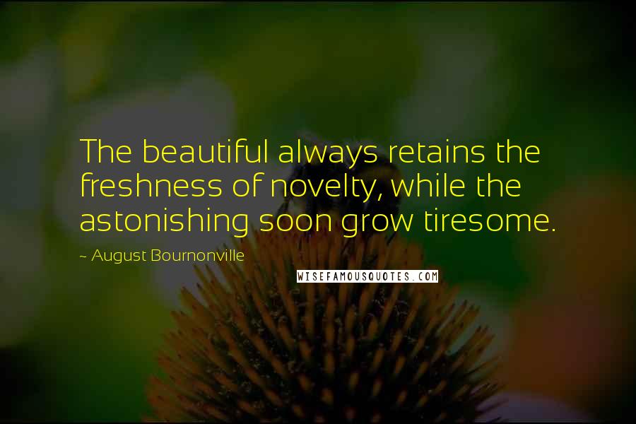 August Bournonville Quotes: The beautiful always retains the freshness of novelty, while the astonishing soon grow tiresome.