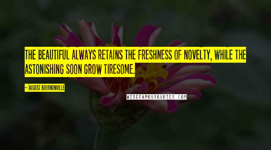 August Bournonville Quotes: The beautiful always retains the freshness of novelty, while the astonishing soon grow tiresome.