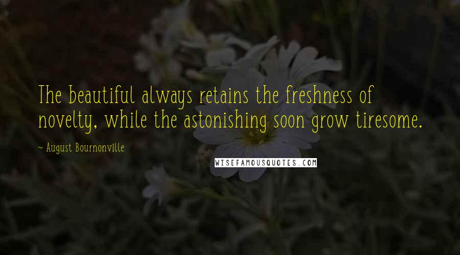 August Bournonville Quotes: The beautiful always retains the freshness of novelty, while the astonishing soon grow tiresome.