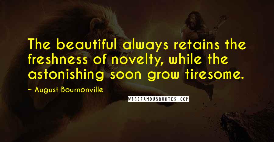 August Bournonville Quotes: The beautiful always retains the freshness of novelty, while the astonishing soon grow tiresome.