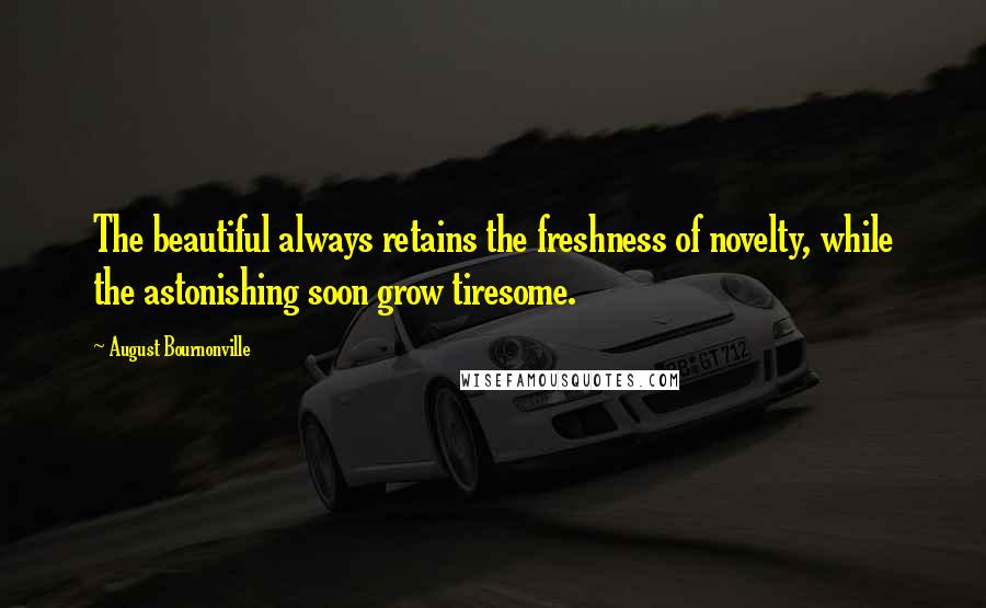 August Bournonville Quotes: The beautiful always retains the freshness of novelty, while the astonishing soon grow tiresome.