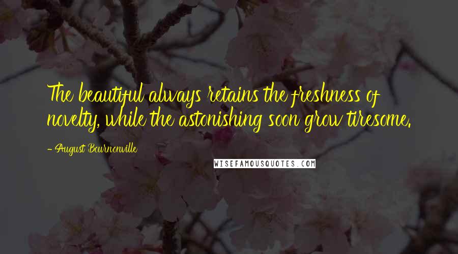 August Bournonville Quotes: The beautiful always retains the freshness of novelty, while the astonishing soon grow tiresome.