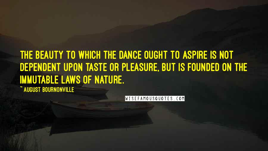 August Bournonville Quotes: The beauty to which the Dance ought to aspire is not dependent upon taste or pleasure, but is founded on the immutable laws of Nature.