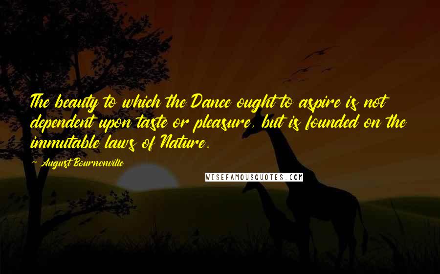 August Bournonville Quotes: The beauty to which the Dance ought to aspire is not dependent upon taste or pleasure, but is founded on the immutable laws of Nature.