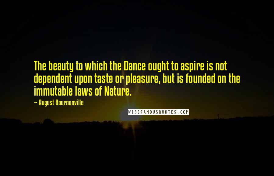 August Bournonville Quotes: The beauty to which the Dance ought to aspire is not dependent upon taste or pleasure, but is founded on the immutable laws of Nature.