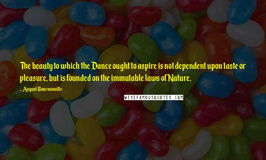 August Bournonville Quotes: The beauty to which the Dance ought to aspire is not dependent upon taste or pleasure, but is founded on the immutable laws of Nature.