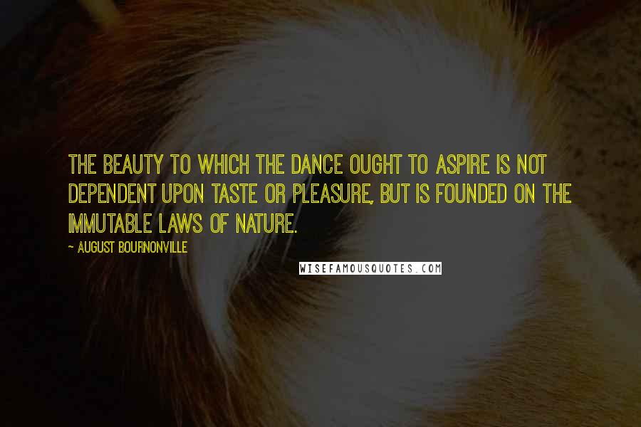 August Bournonville Quotes: The beauty to which the Dance ought to aspire is not dependent upon taste or pleasure, but is founded on the immutable laws of Nature.