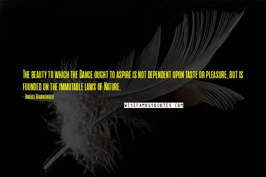 August Bournonville Quotes: The beauty to which the Dance ought to aspire is not dependent upon taste or pleasure, but is founded on the immutable laws of Nature.