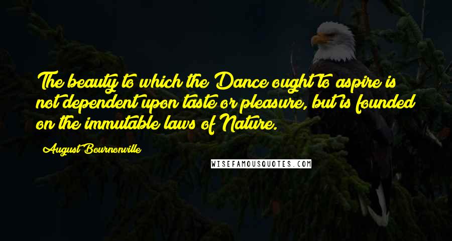 August Bournonville Quotes: The beauty to which the Dance ought to aspire is not dependent upon taste or pleasure, but is founded on the immutable laws of Nature.