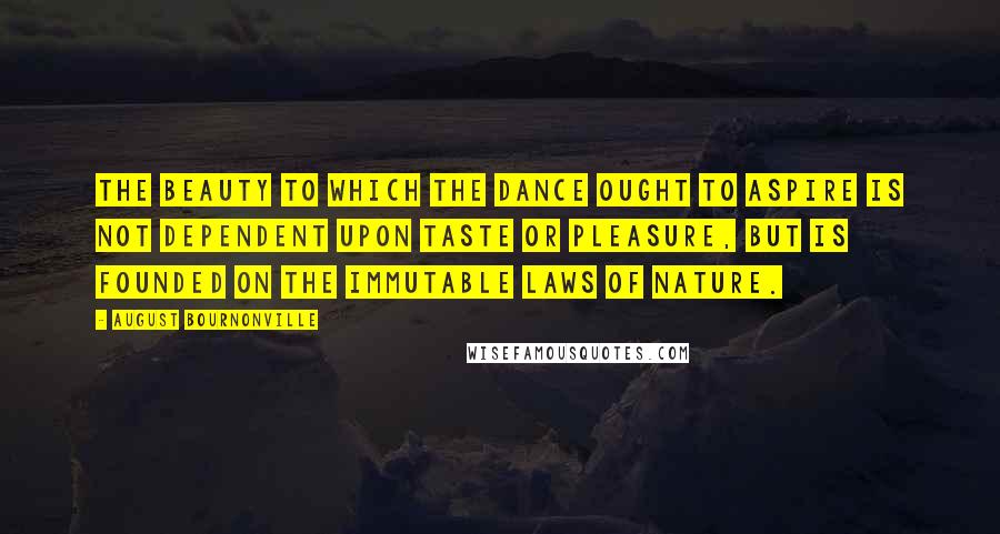 August Bournonville Quotes: The beauty to which the Dance ought to aspire is not dependent upon taste or pleasure, but is founded on the immutable laws of Nature.