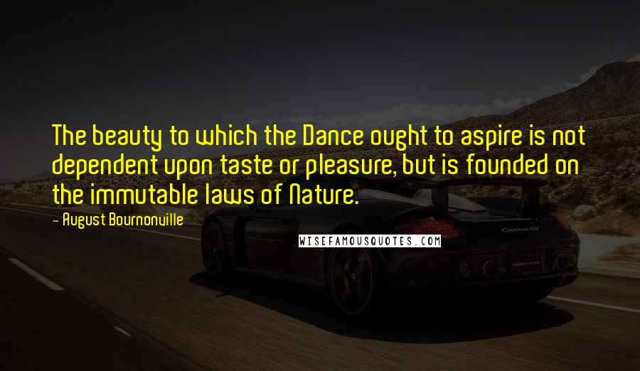 August Bournonville Quotes: The beauty to which the Dance ought to aspire is not dependent upon taste or pleasure, but is founded on the immutable laws of Nature.