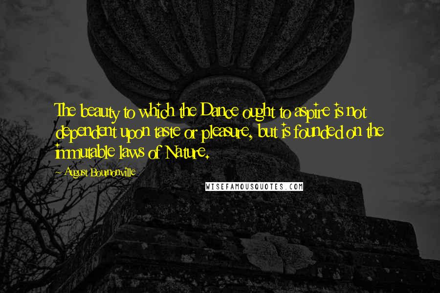 August Bournonville Quotes: The beauty to which the Dance ought to aspire is not dependent upon taste or pleasure, but is founded on the immutable laws of Nature.