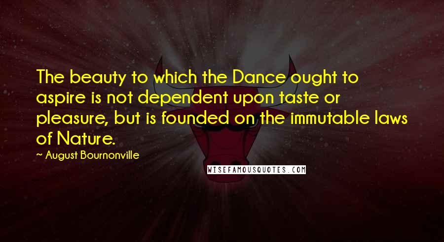 August Bournonville Quotes: The beauty to which the Dance ought to aspire is not dependent upon taste or pleasure, but is founded on the immutable laws of Nature.