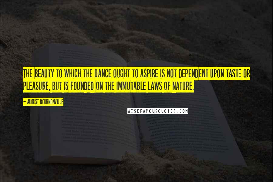 August Bournonville Quotes: The beauty to which the Dance ought to aspire is not dependent upon taste or pleasure, but is founded on the immutable laws of Nature.