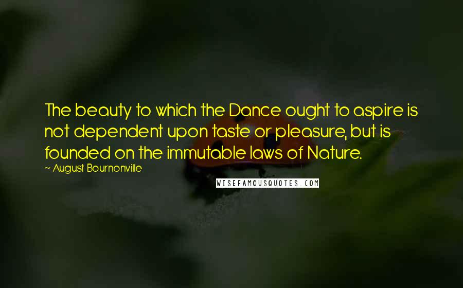 August Bournonville Quotes: The beauty to which the Dance ought to aspire is not dependent upon taste or pleasure, but is founded on the immutable laws of Nature.