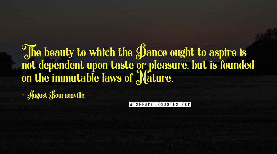 August Bournonville Quotes: The beauty to which the Dance ought to aspire is not dependent upon taste or pleasure, but is founded on the immutable laws of Nature.