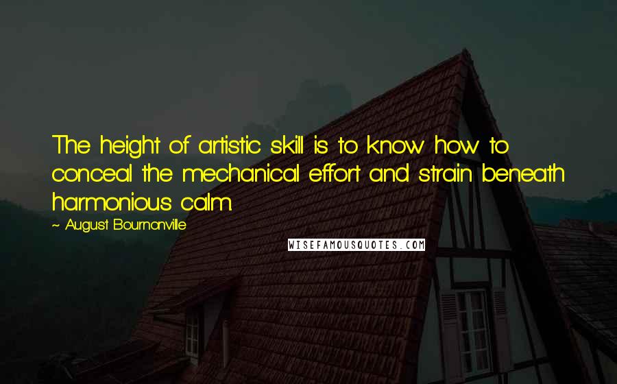 August Bournonville Quotes: The height of artistic skill is to know how to conceal the mechanical effort and strain beneath harmonious calm.