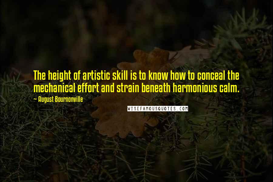 August Bournonville Quotes: The height of artistic skill is to know how to conceal the mechanical effort and strain beneath harmonious calm.