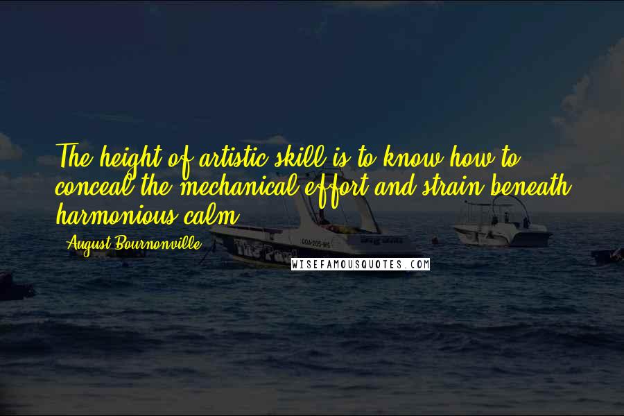 August Bournonville Quotes: The height of artistic skill is to know how to conceal the mechanical effort and strain beneath harmonious calm.