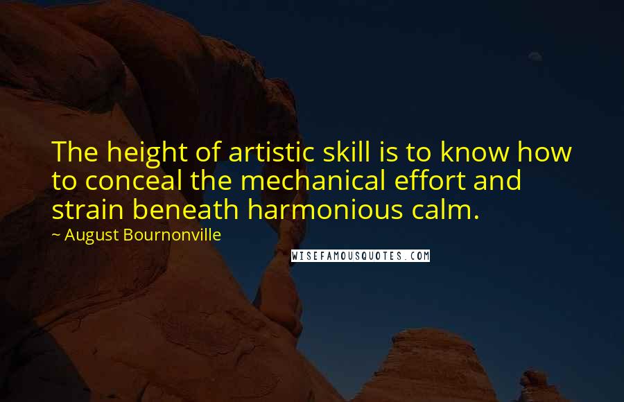 August Bournonville Quotes: The height of artistic skill is to know how to conceal the mechanical effort and strain beneath harmonious calm.