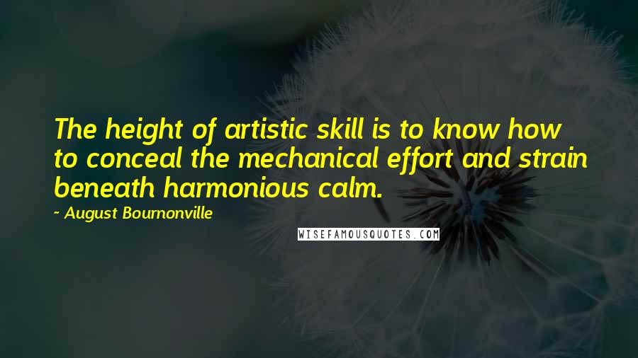 August Bournonville Quotes: The height of artistic skill is to know how to conceal the mechanical effort and strain beneath harmonious calm.